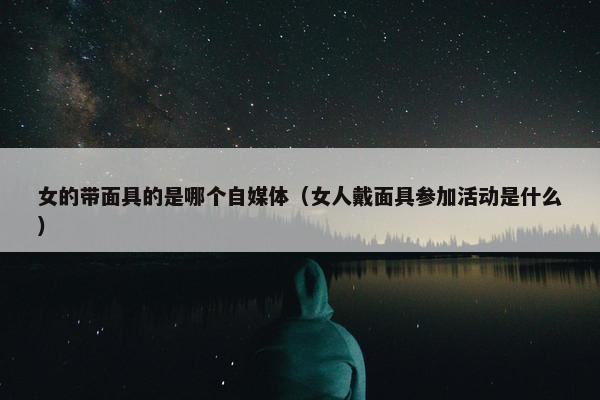 女的带面具的是哪个自媒体（女人戴面具参加活动是什么）