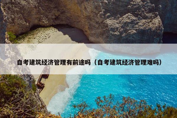 自考建筑经济管理有前途吗（自考建筑经济管理难吗）