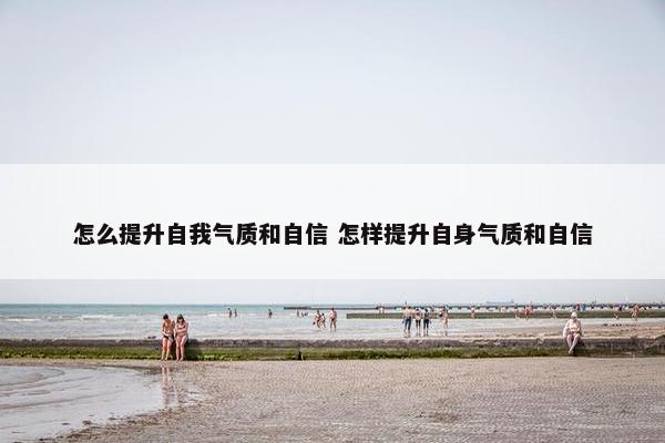 怎么提升自我气质和自信 怎样提升自身气质和自信