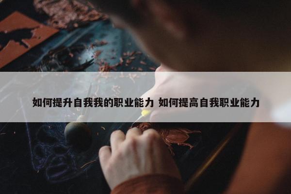 如何提升自我我的职业能力 如何提高自我职业能力