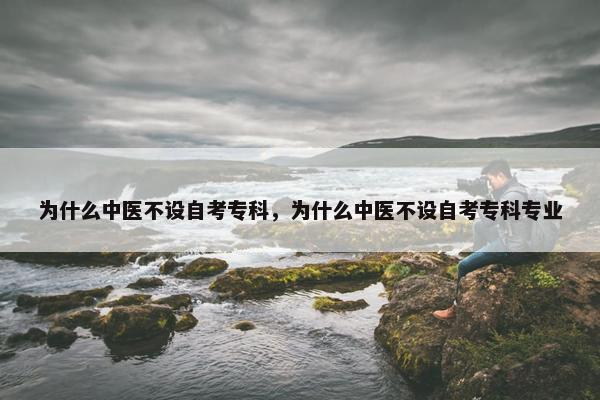 为什么中医不设自考专科，为什么中医不设自考专科专业