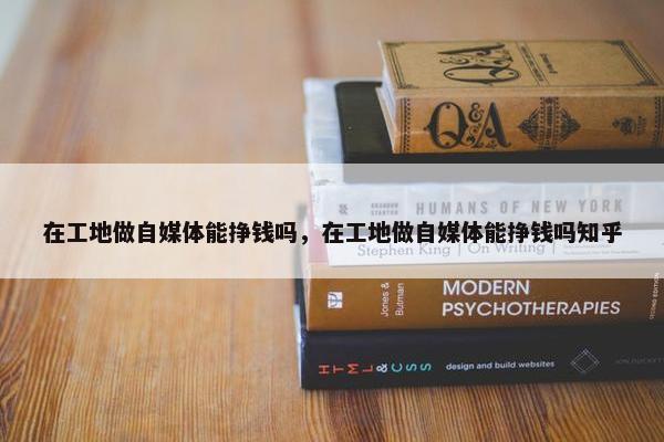 在工地做自媒体能挣钱吗，在工地做自媒体能挣钱吗知乎