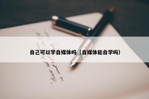 自己可以学自媒体吗（自媒体能自学吗）