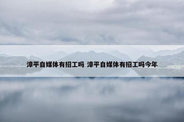 漳平自媒体有招工吗 漳平自媒体有招工吗今年