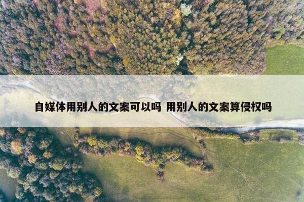 自媒体用别人的文案可以吗 用别人的文案算侵权吗