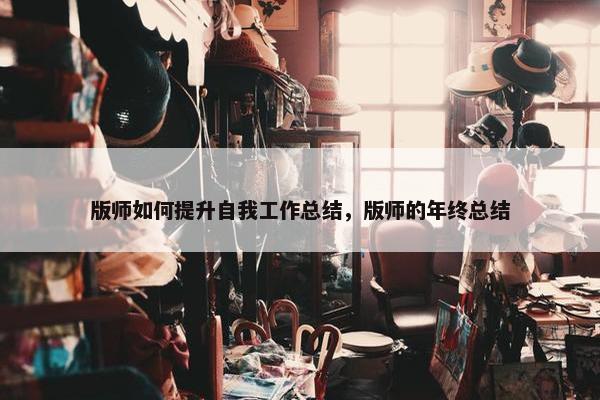 版师如何提升自我工作总结，版师的年终总结