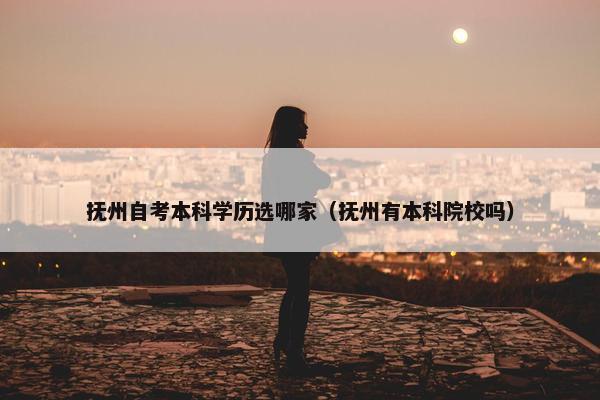 抚州自考本科学历选哪家（抚州有本科院校吗）