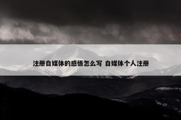 注册自媒体的感悟怎么写 自媒体个人注册