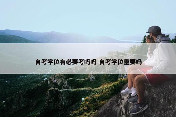 自考学位有必要考吗吗 自考学位重要吗