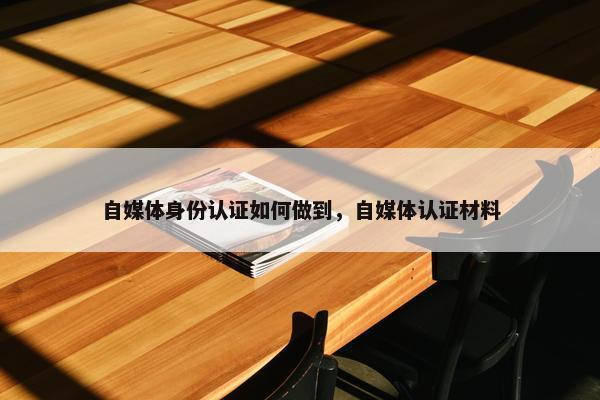 自媒体身份认证如何做到，自媒体认证材料