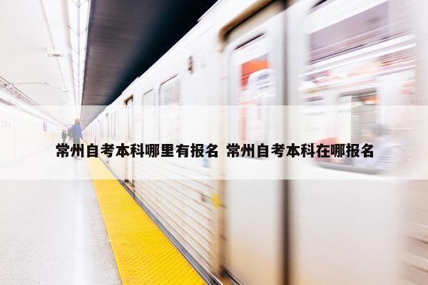 常州自考本科哪里有报名 常州自考本科在哪报名