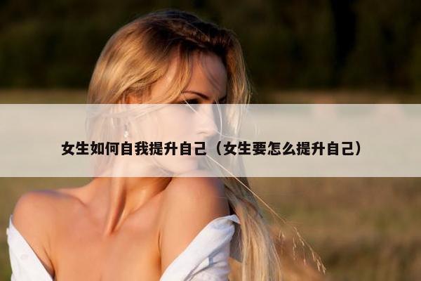 女生如何自我提升自己（女生要怎么提升自己）