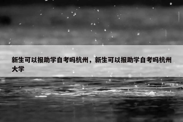 新生可以报助学自考吗杭州，新生可以报助学自考吗杭州大学