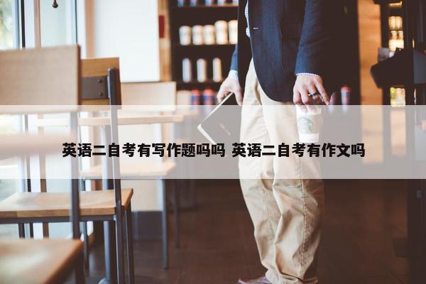 英语二自考有写作题吗吗 英语二自考有作文吗