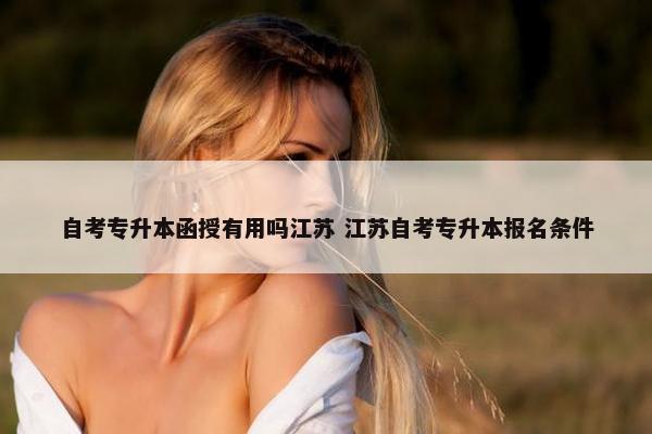 自考专升本函授有用吗江苏 江苏自考专升本报名条件