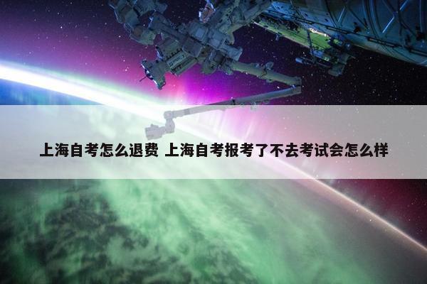 上海自考怎么退费 上海自考报考了不去考试会怎么样