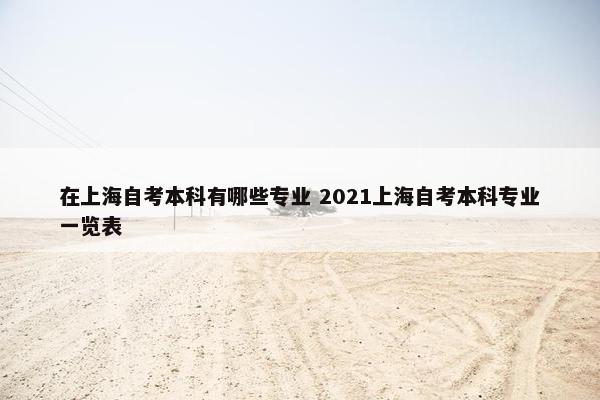 在上海自考本科有哪些专业 2021上海自考本科专业一览表