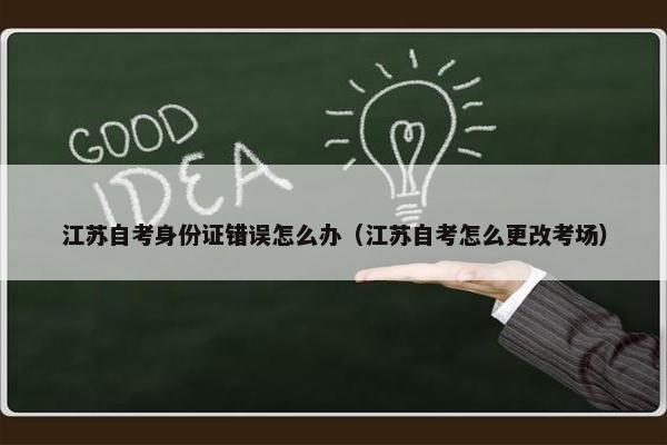 江苏自考身份证错误怎么办（江苏自考怎么更改考场）