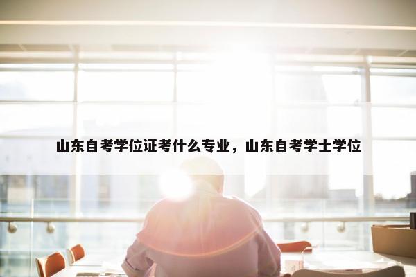 山东自考学位证考什么专业，山东自考学士学位