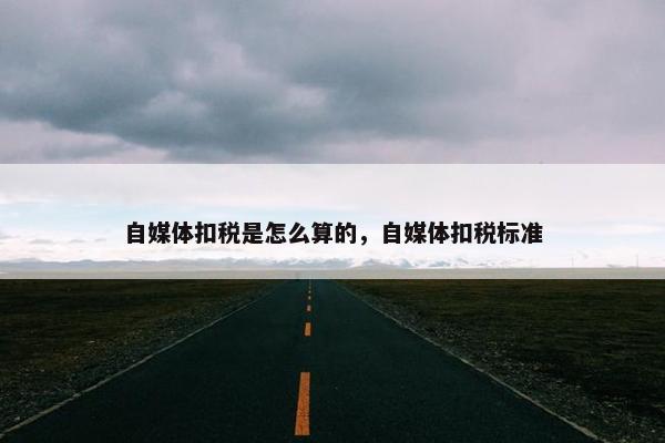 自媒体扣税是怎么算的，自媒体扣税标准