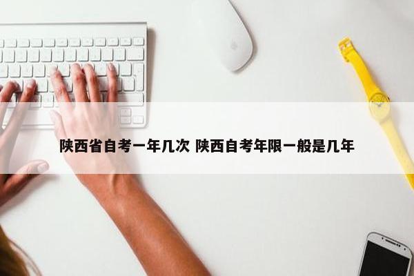 陕西省自考一年几次 陕西自考年限一般是几年