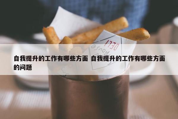 自我提升的工作有哪些方面 自我提升的工作有哪些方面的问题