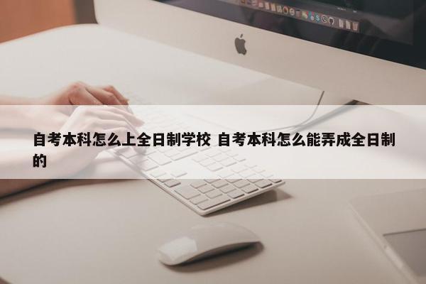 自考本科怎么上全日制学校 自考本科怎么能弄成全日制的