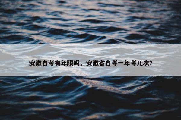 安徽自考有年限吗，安徽省自考一年考几次?