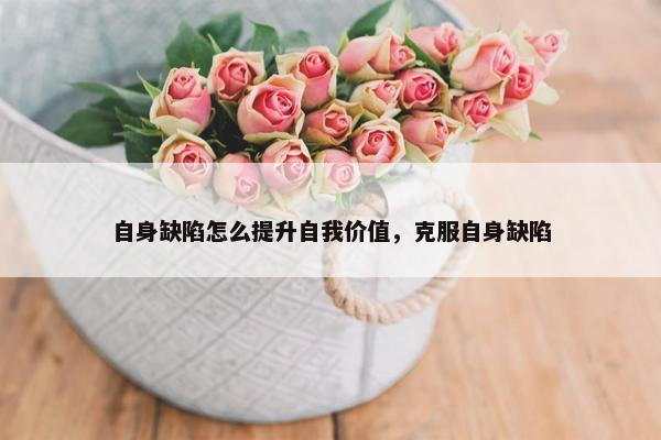 自身缺陷怎么提升自我价值，克服自身缺陷