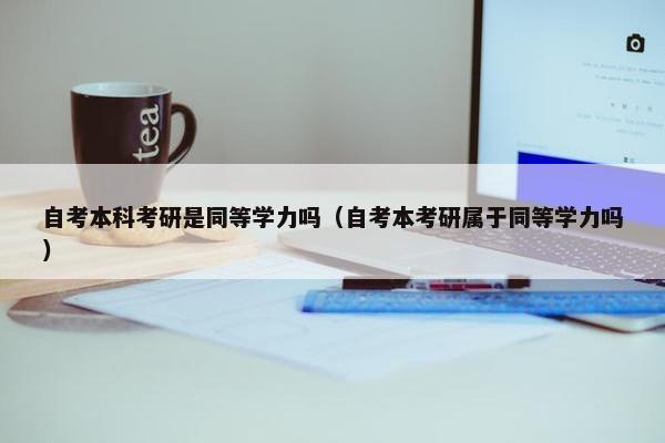 自考本科考研是同等学力吗（自考本考研属于同等学力吗）