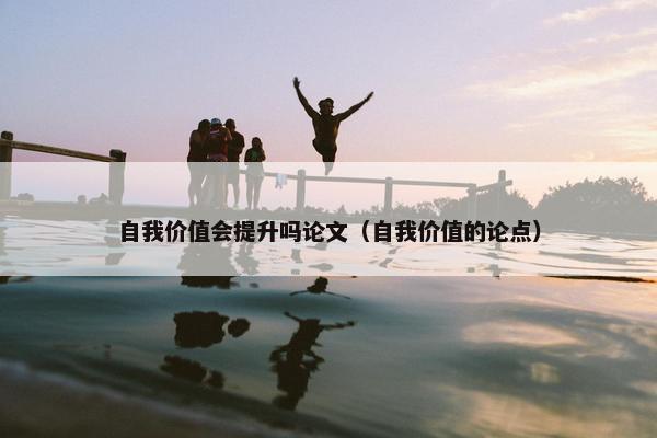 自我价值会提升吗论文（自我价值的论点）