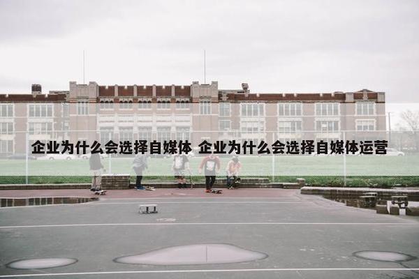 企业为什么会选择自媒体 企业为什么会选择自媒体运营