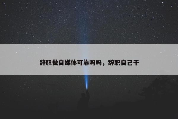 辞职做自媒体可靠吗吗，辞职自己干