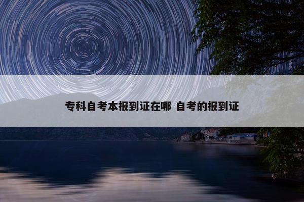 专科自考本报到证在哪 自考的报到证