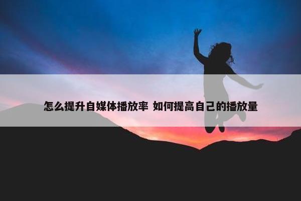 怎么提升自媒体播放率 如何提高自己的播放量