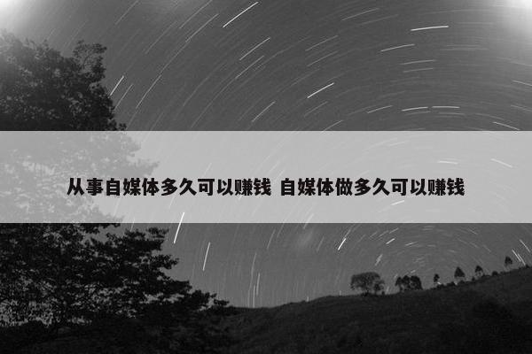 从事自媒体多久可以赚钱 自媒体做多久可以赚钱