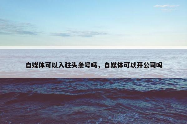 自媒体可以入驻头条号吗，自媒体可以开公司吗