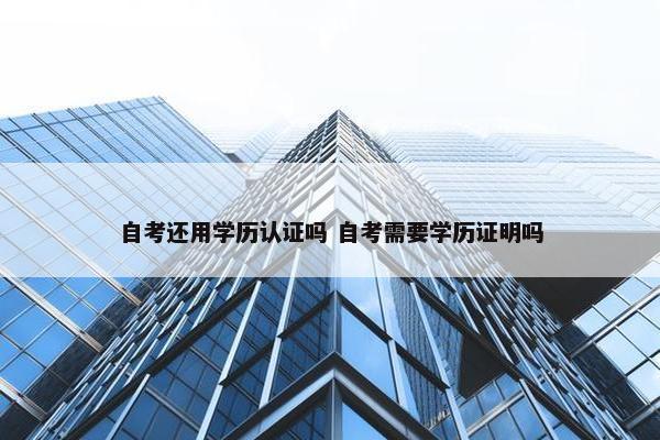 自考还用学历认证吗 自考需要学历证明吗