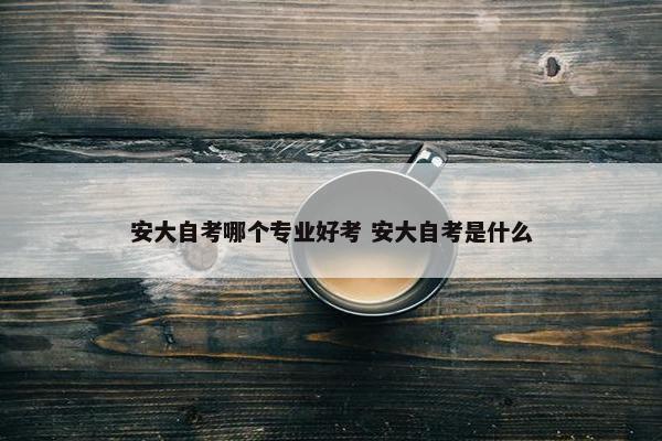 安大自考哪个专业好考 安大自考是什么