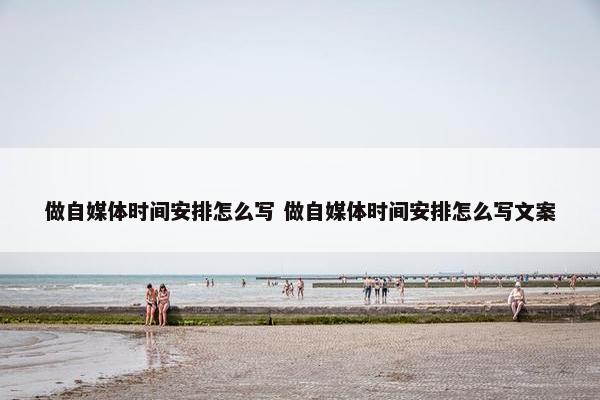 做自媒体时间安排怎么写 做自媒体时间安排怎么写文案