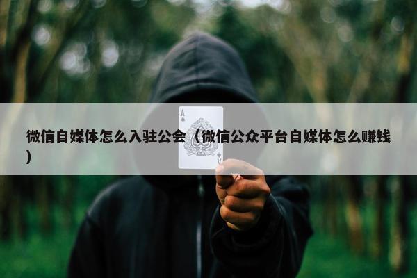 微信自媒体怎么入驻公会（微信公众平台自媒体怎么赚钱）