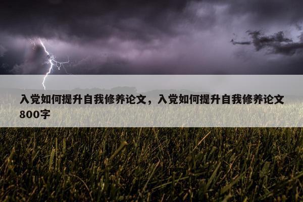 入党如何提升自我修养论文，入党如何提升自我修养论文800字