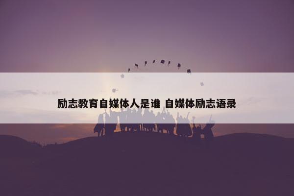 励志教育自媒体人是谁 自媒体励志语录