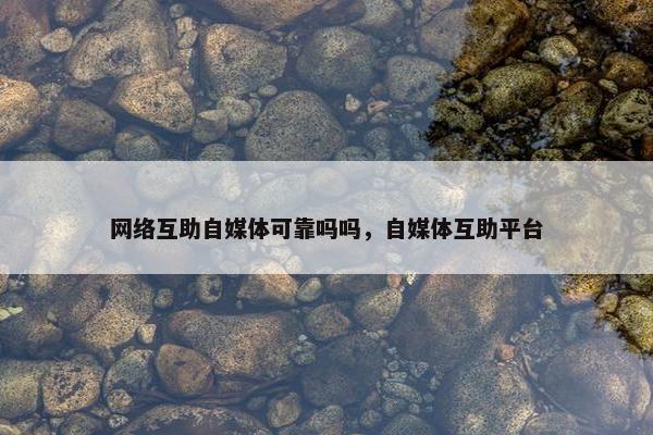 网络互助自媒体可靠吗吗，自媒体互助平台