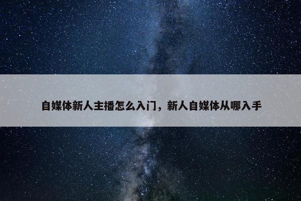 自媒体新人主播怎么入门，新人自媒体从哪入手