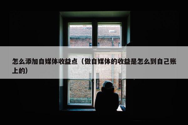 怎么添加自媒体收益点（做自媒体的收益是怎么到自己账上的）