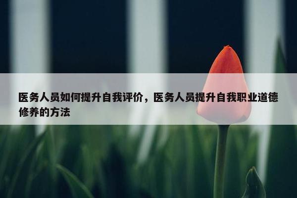 医务人员如何提升自我评价，医务人员提升自我职业道德修养的方法