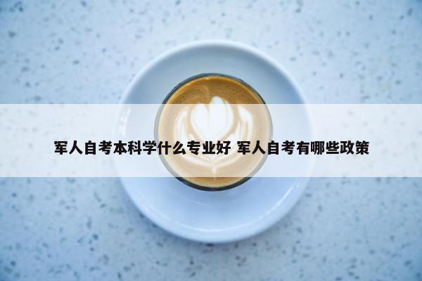 军人自考本科学什么专业好 军人自考有哪些政策