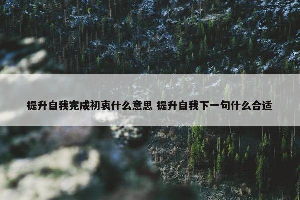 提升自我完成初衷什么意思 提升自我下一句什么合适