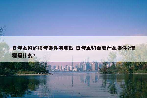 自考本科的报考条件有哪些 自考本科需要什么条件?流程是什么?